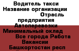 Водитель такси › Название организации ­ Ecolife taxi › Отрасль предприятия ­ Автоперевозки › Минимальный оклад ­ 60 000 - Все города Работа » Вакансии   . Башкортостан респ.,Баймакский р-н